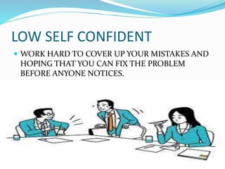 LOW SELF CONFIDENT
 WORK HARD TO COVER UP YOUR MISTAKES AND
HOPING THAT YOU CAN FIX THE PROBLEM
BEFORE ANYONE NOTICES.
 