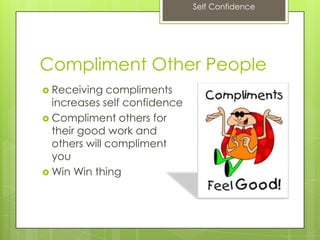 Self Confidence
Compliment Other People
 Receiving compliments
increases self confidence
 Compliment others for
their good work and
others will compliment
you
 Win Win thing
 