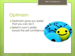 Self Confidence
Optimism
 Optimisim gives you belief
that you can do it
 Belief in own’s ability
boosts the self confidence
 