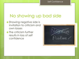 Self Confidence
No showing up bad side
 Showing negative side is
invitation to criticism and
own losses
 The criticism further
results in loss of self
confidence
 