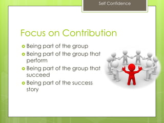 Self Confidence
Focus on Contribution
 Being part of the group
 Being part of the group that
perform
 Being part of the group that
succeed
 Being part of the success
story
 