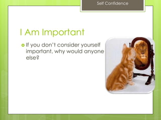 Self Confidence
I Am Important
 If you don’t consider yourself
important, why would anyone
else?
 