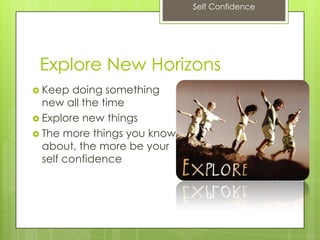 Self Confidence
Explore New Horizons
 Keep doing something
new all the time
 Explore new things
 The more things you know
about, the more be your
self confidence
 