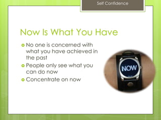 Self Confidence
Now Is What You Have
 No one is concerned with
what you have achieved in
the past
 People only see what you
can do now
 Concentrate on now
 