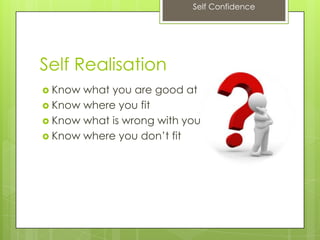 Self Confidence
Self Realisation
 Know what you are good at
 Know where you fit
 Know what is wrong with you
 Know where you don’t fit
 