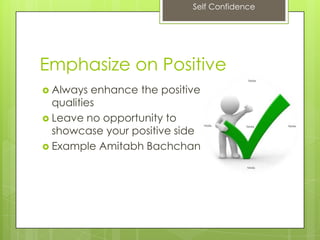 Self Confidence
Emphasize on Positive
 Always enhance the positive
qualities
 Leave no opportunity to
showcase your positive side
 Example Amitabh Bachchan
 