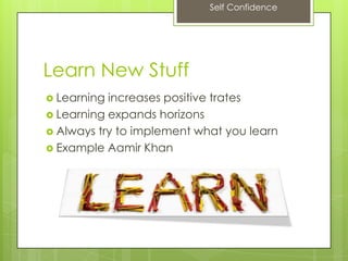 Self Confidence
Learn New Stuff
 Learning increases positive trates
 Learning expands horizons
 Always try to implement what you learn
 Example Aamir Khan
 