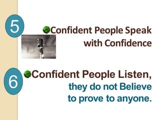 Confident People Speak
with Confidence
Confident People Listen,
they do not Believe
to prove to anyone.
5
6
 