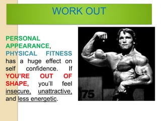 WORK OUT
PERSONAL
APPEARANCE,
PHYSICAL FITNESS
has a huge effect on
self confidence. If
YOU’RE OUT OF
SHAPE, you’ll feel
insecure, unattractive,
and less energetic.
 