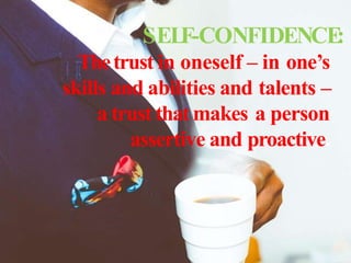SELF-CONFIDENCE:
Thetrust in oneself – in one’s
skills and abilities and talents –
a trust that makes a person
assertive and proactive.
 