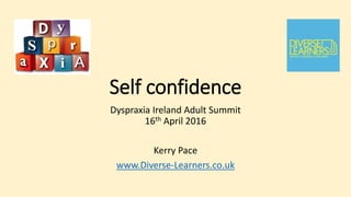 Self confidence
Dyspraxia Ireland Adult Summit
16th April 2016
Kerry Pace
www.Diverse-Learners.co.uk
 