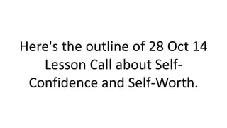Here's the outline of 28 Oct 14 
Lesson Call about Self- 
Confidence and Self-Worth. 
 