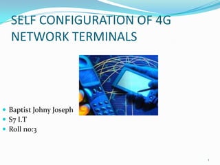 SELF CONFIGURATION OF 4G
  NETWORK TERMINALS




 Baptist Johny Joseph
 S7 I.T
 Roll no:3



                             1
 