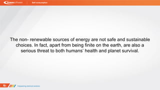 The non- renewable sources of energy are not safe and sustainable
choices. In fact, apart from being finite on the earth, are also a
serious threat to both humans’ health and planet survival.
Self consumption
 