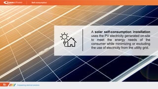 Self consumption
A solar self-consumption installation
uses the PV electricity generated on-site
to meet the energy needs of the
consumer while minimizing or excluding
the use of electricity from the utility grid.
 
