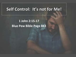 Self Control:  It’s not for Me! 1 John 2:15-17 Blue Pew Bible Page 863 
