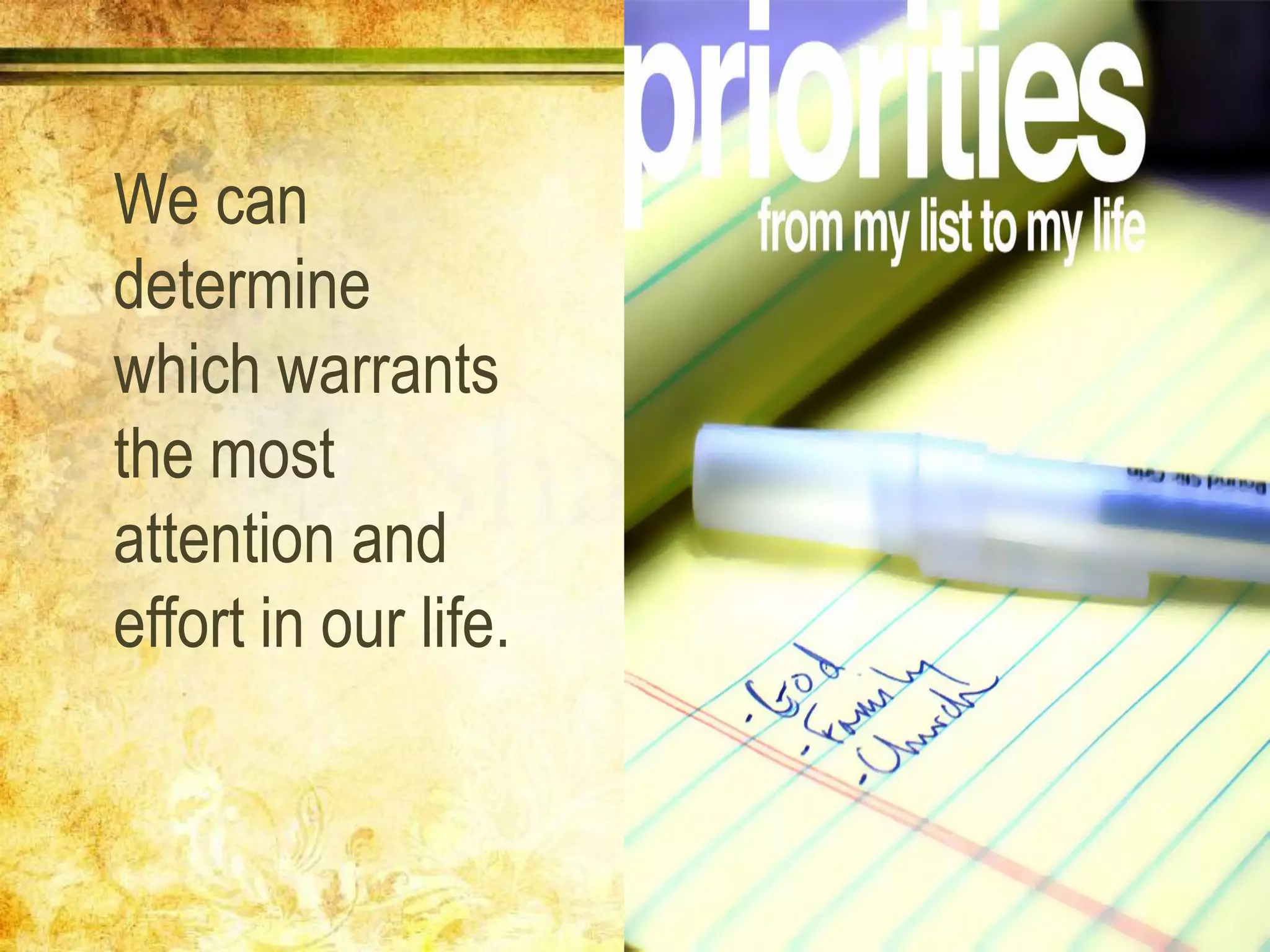 We can
determine
which warrants
the most
attention and
effort in our life.