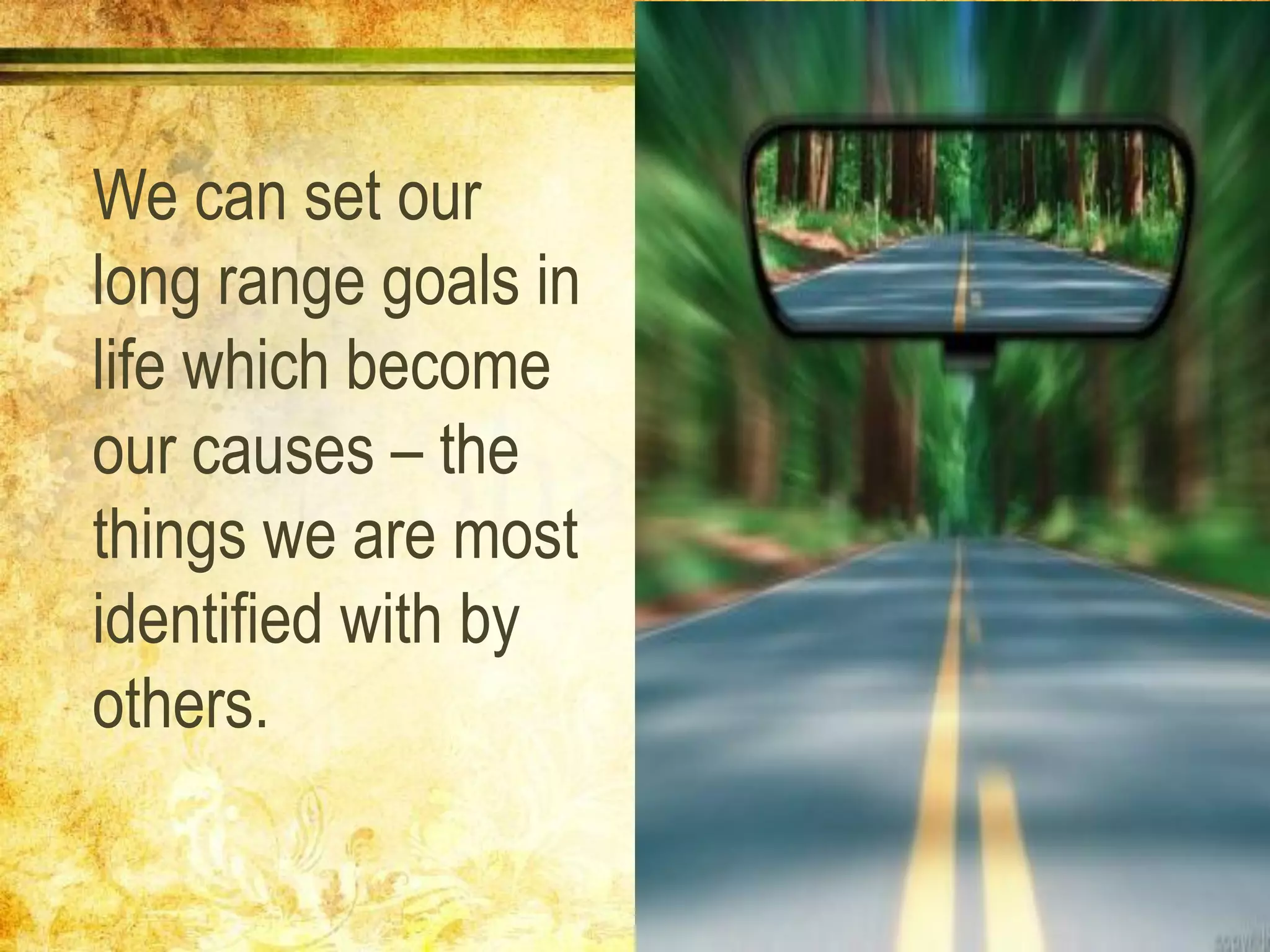 We can set our
long range goals in
life which become
our causes – the
things we are most
identified with by
others.