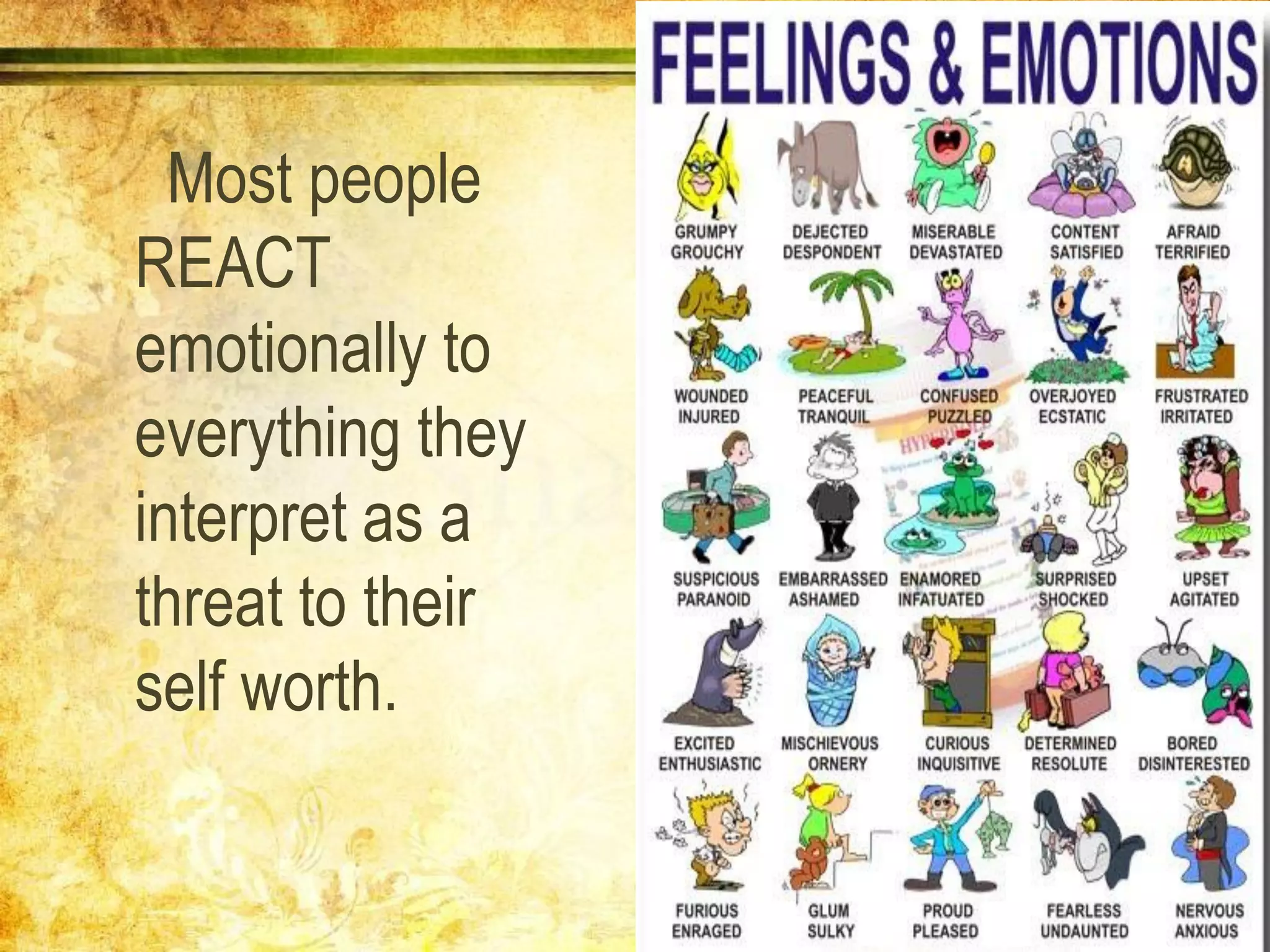 Most people
REACT
emotionally to
everything they
interpret as a
threat to their
self worth.