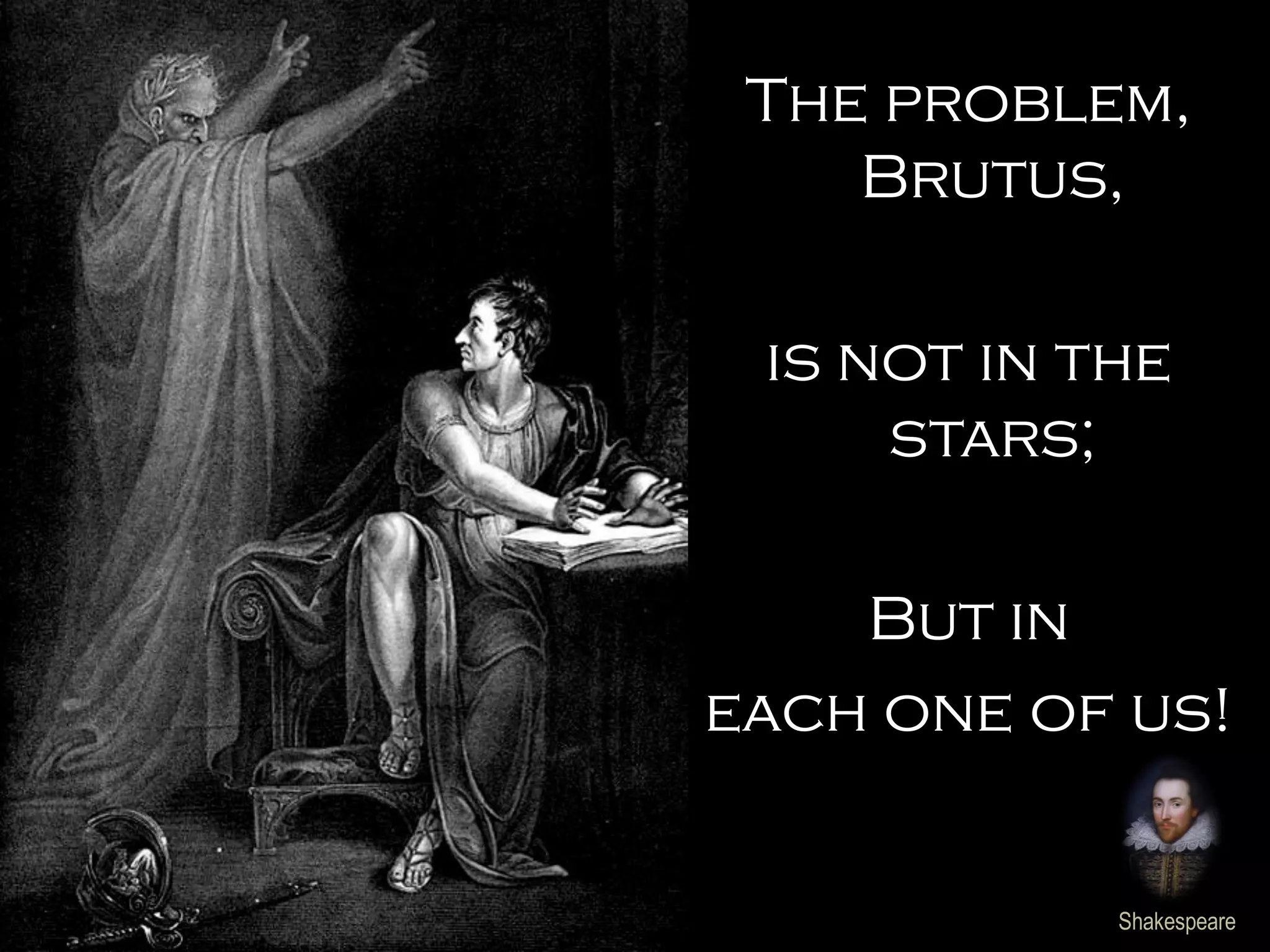 The problem,
Brutus,
is not in the
stars;
But in
each one of us!
Shakespeare