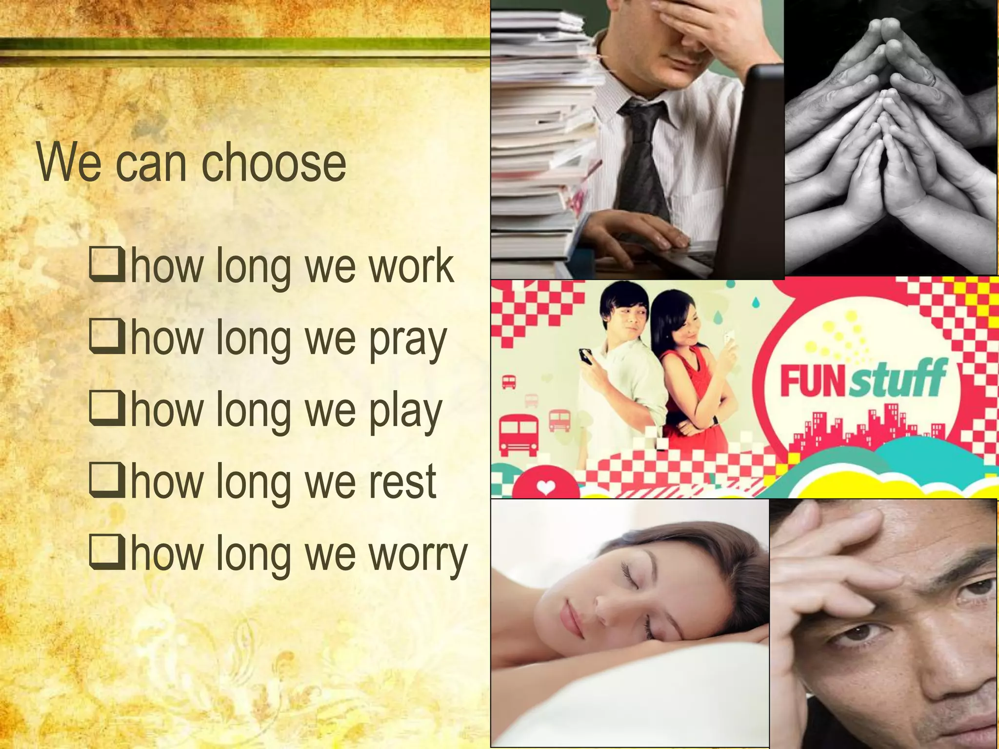 We can choose
how long we work
how long we pray
how long we play
how long we rest
how long we worry