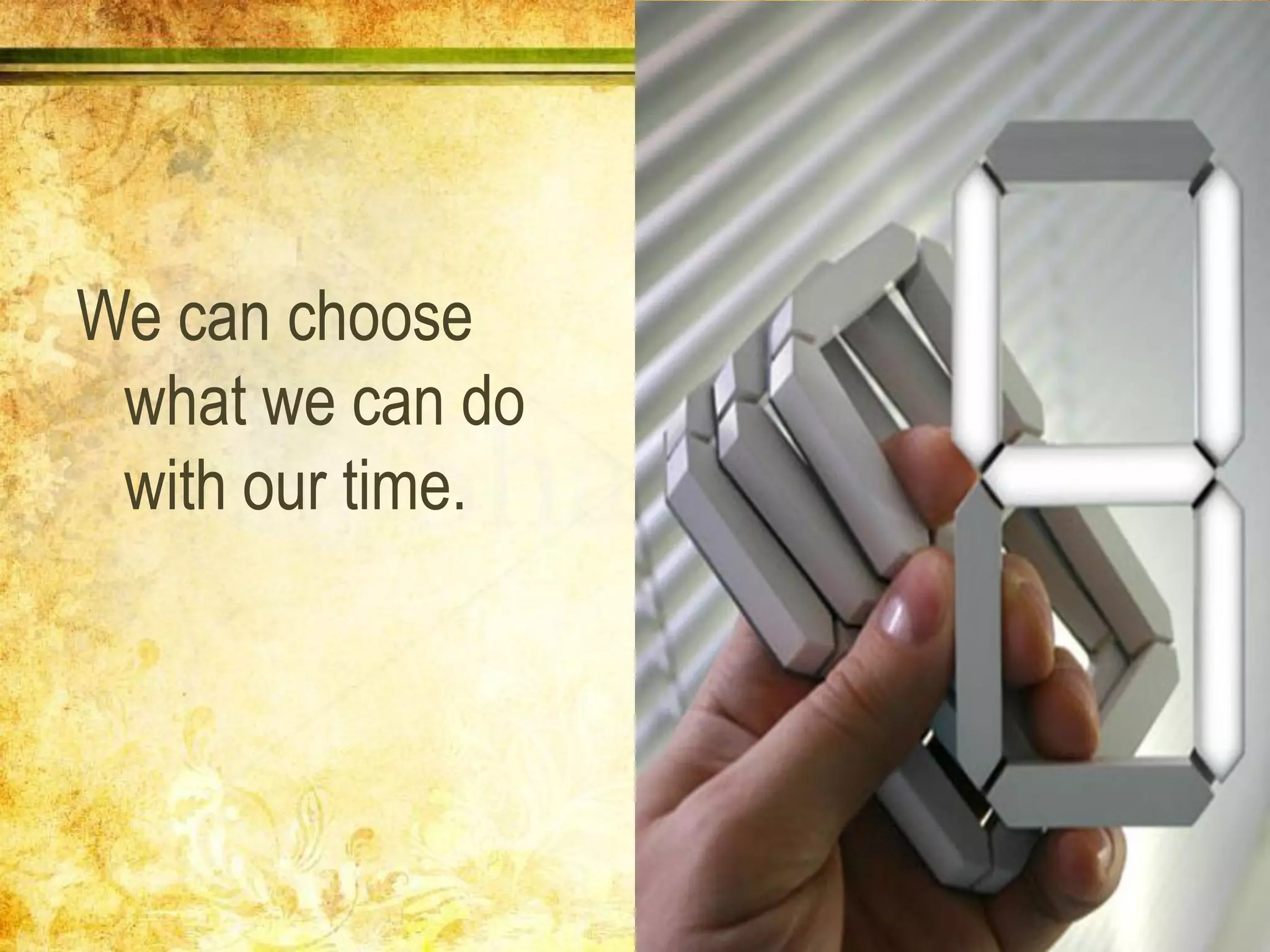 We can choose
what we can do
with our time.