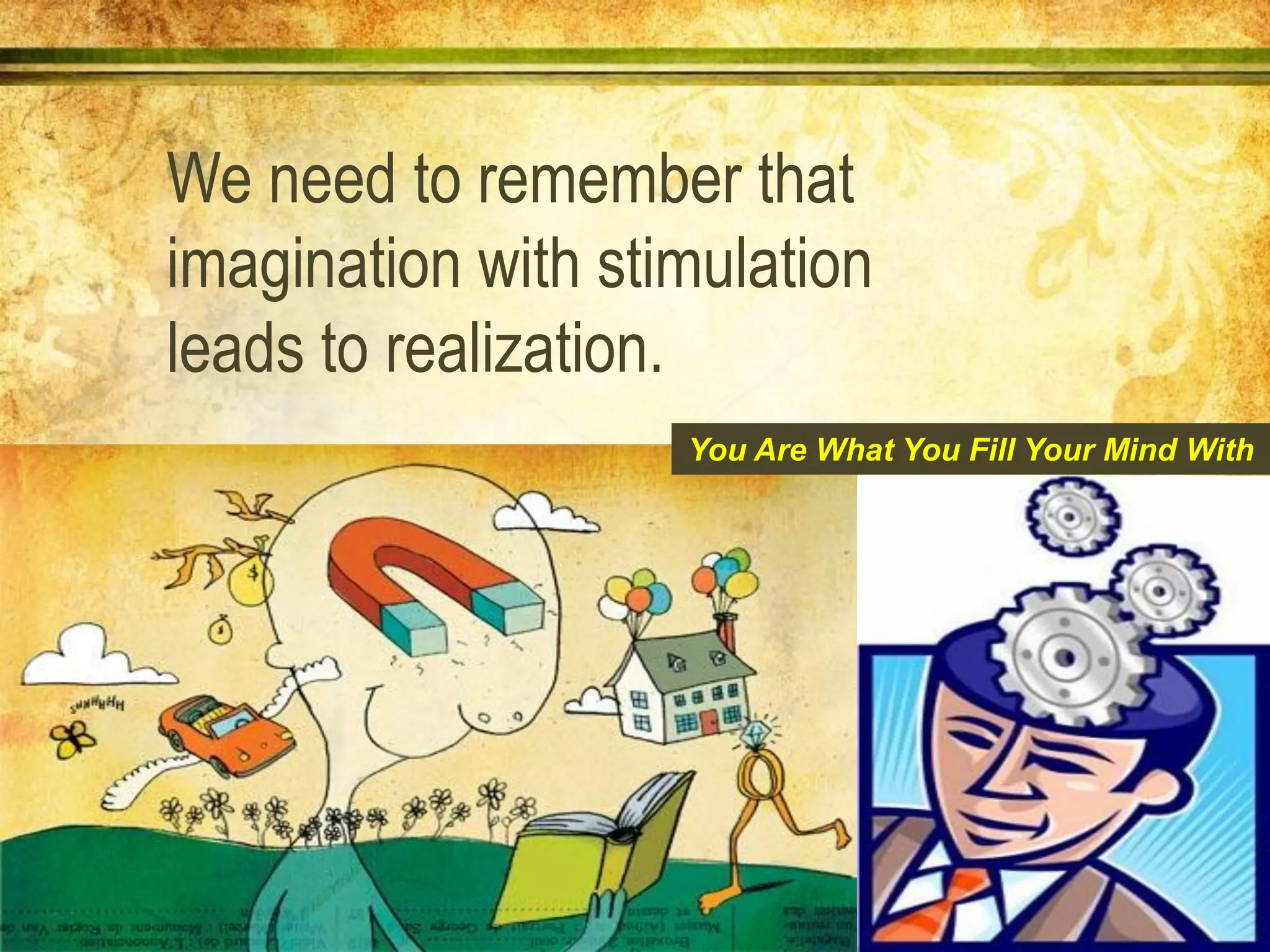 We need to remember that
imagination with stimulation
leads to realization.
You Are What You Fill Your Mind With