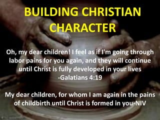BUILDING CHRISTIAN
CHARACTER
Oh, my dear children! I feel as if I'm going through
labor pains for you again, and they will continue
until Christ is fully developed in your lives
-Galatians 4:19
My dear children, for whom I am again in the pains
of childbirth until Christ is formed in you-NIV
 
