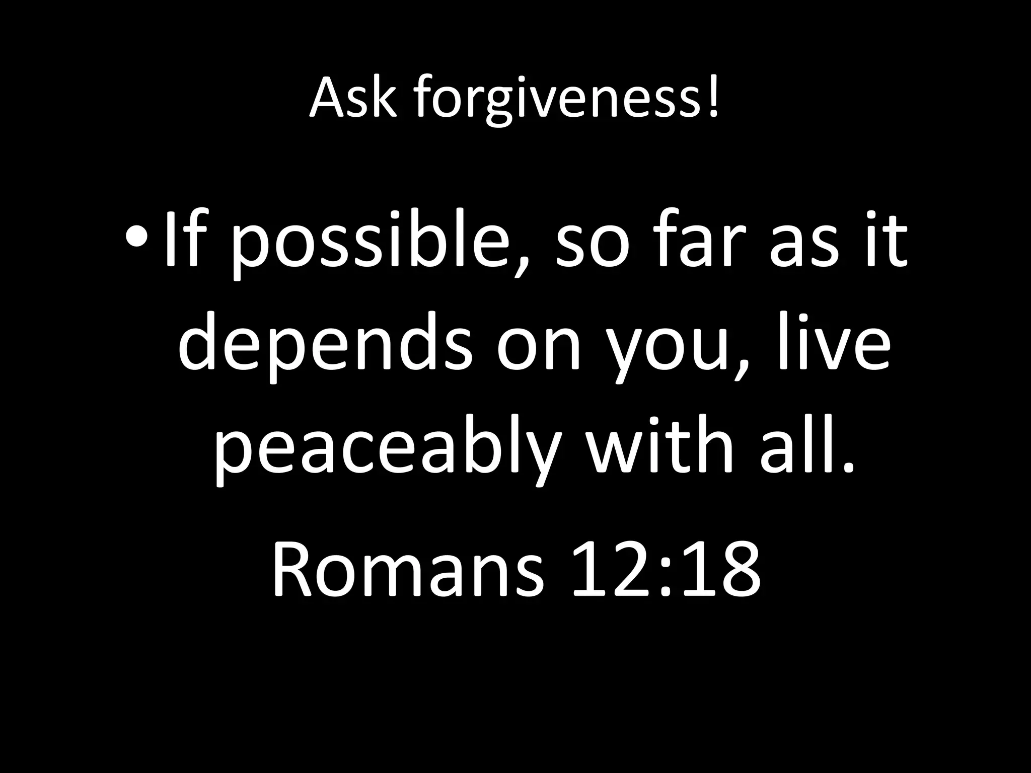 Ask forgiveness!

•If possible, so far as it
depends on you, live
peaceably with all.
Romans 12:18

 