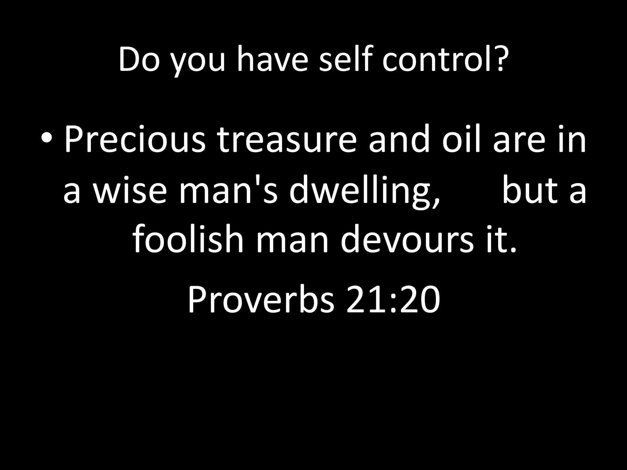 Do you have self control?

• Precious treasure and oil are in
a wise man's dwelling,  but a
foolish man devours it.
Proverbs 21:20

 