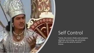 Self Control
“Verily, the mind is fickle and turbulent,
obstinate and strong, yea extremely
difficult as the wind to control.” -
Arjuna
 