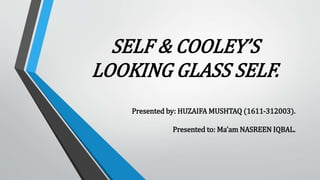 SELF & COOLEY’S
LOOKING GLASS SELF.
Presented by: HUZAIFA MUSHTAQ (1611-312003).
Presented to: Ma’am NASREEN IQBAL.
 
