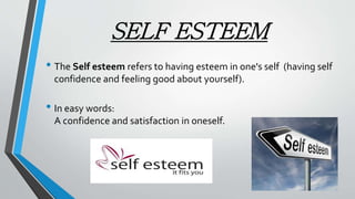 SELF ESTEEM
• The Self esteem refers to having esteem in one's self (having self
confidence and feeling good about yourself).
• In easy words:
A confidence and satisfaction in oneself.
 