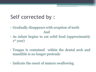 Self corrected by :
▫ Gradually disappears with eruption of teeth
And
▫ As infant begins to eat solid food (approximately
1st year)
▫ Tongue is contained within the dental arch and
mandible is no longer protrude
▫ Indicate the onset of mature swallowing
 