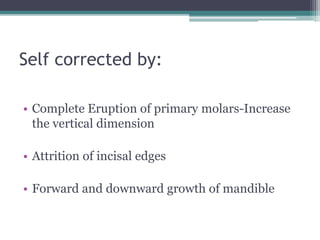 Self corrected by:
• Complete Eruption of primary molars-Increase
the vertical dimension
• Attrition of incisal edges
• Forward and downward growth of mandible
 