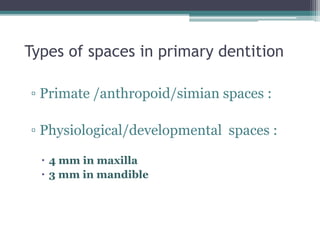 Types of spaces in primary dentition
▫ Primate /anthropoid/simian spaces :
▫ Physiological/developmental spaces :
 4 mm in maxilla
 3 mm in mandible
 