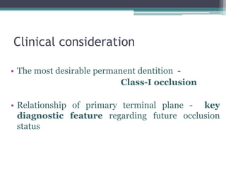 Clinical consideration
• The most desirable permanent dentition -
Class-I occlusion
• Relationship of primary terminal plane - key
diagnostic feature regarding future occlusion
status
 