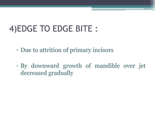 4)EDGE TO EDGE BITE :
▫ Due to attrition of primary incisors
▫ By downward growth of mandible over jet
decreased gradually
 