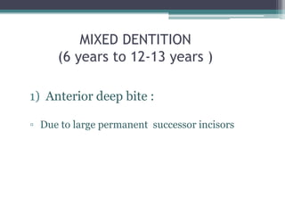 MIXED DENTITION
(6 years to 12-13 years )
1) Anterior deep bite :
▫ Due to large permanent successor incisors
 