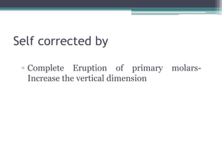 Self corrected by
▫ Complete Eruption of primary molars-
Increase the vertical dimension
 