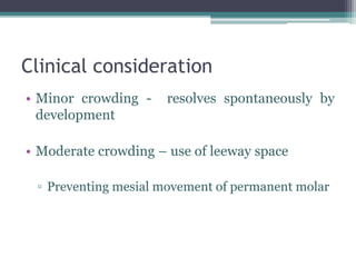Clinical consideration
• Minor crowding - resolves spontaneously by
development
• Moderate crowding – use of leeway space
▫ Preventing mesial movement of permanent molar
 
