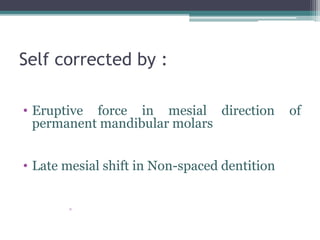 Self corrected by :
• Eruptive force in mesial direction of
permanent mandibular molars
• Late mesial shift in Non-spaced dentition
▫
 
