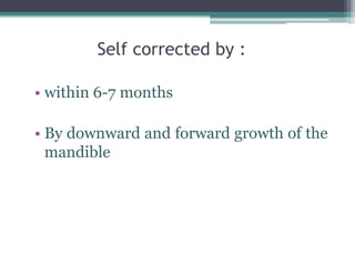Self corrected by :
• within 6-7 months
• By downward and forward growth of the
mandible
 