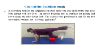 3. In a crawling position, the subject placed a ball below one knee and kept the toes away
from contact with the floor. The subject balanced first to stabilize the posture and
slowly raised the other lower limb. This exercise was performed in turn for the two
lower limbs 10 times, for 10 seconds each time.3
 