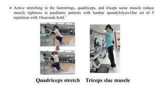  Active stretching to the hamstrings, quadriceps, and triceps surae muscle reduce
muscle tightness in paediatric patients with lumbar spondylolysis.One set of 5
repetition with 10seconds hold.7
Quadriceps stretch Triceps slae muscle
 