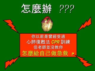 怎麼辦  ??? 你以前是曾經受過 心肺復甦法 CPR 訓練 但老師並 没 教你 怎麼給自己做急救  ? 