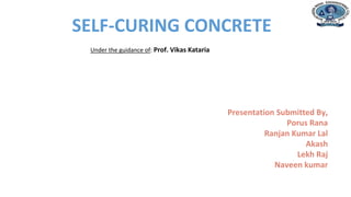 Department of Civil Engineering
SELF-CURING CONCRETE
Presentation Submitted By,
Porus Rana
Ranjan Kumar Lal
Akash
Lekh Raj
Naveen kumar
Under the guidance of: Prof. Vikas Kataria
 
