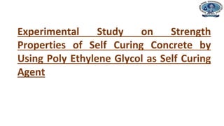 Department of Civil Engineering
Experimental Study on Strength
Properties of Self Curing Concrete by
Using Poly Ethylene Glycol as Self Curing
Agent
 