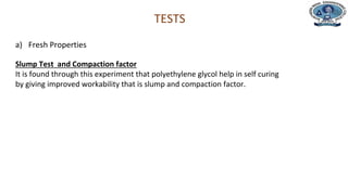 Department of Civil Engineering
TESTS
a) Fresh Properties
Slump Test and Compaction factor
It is found through this experiment that polyethylene glycol help in self curing
by giving improved workability that is slump and compaction factor.
 