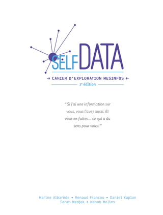 Marine Albarède • Renaud Francou • Daniel Kaplan
Sarah Medjek • Manon Molins
“ Si j'ai une information sur
vous, vous l'avez aussi. Et
vous en faites … ce qui a du
sens pour vous ! ”
d CAHIER D'EXPLORATION MESINFOS c
2e
édition
 